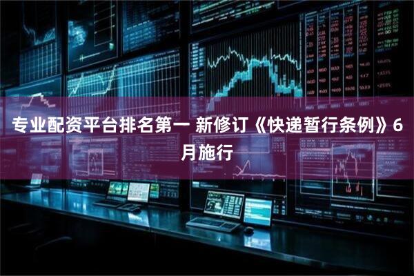 专业配资平台排名第一 新修订《快递暂行条例》6月施行