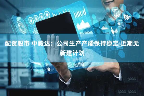 配资股市 中毅达：公司生产产能保持稳定 近期无新建计划