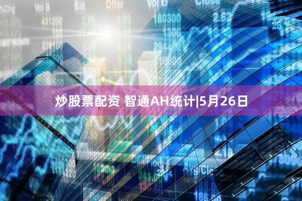 炒股票配资 智通AH统计|5月26日