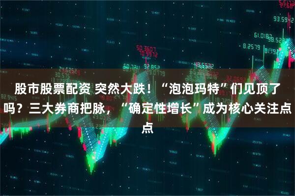 股市股票配资 突然大跌！“泡泡玛特”们见顶了吗？三大券商把脉，“确定性增长”成为核心关注点