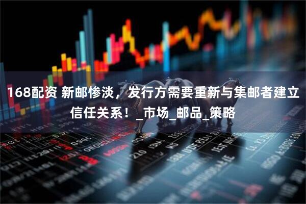 168配资 新邮惨淡，发行方需要重新与集邮者建立信任关系！_市场_邮品_策略