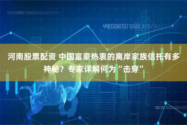 河南股票配资 中国富豪热衷的离岸家族信托有多神秘？专家详解何为“击穿”