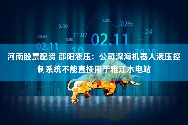 河南股票配资 邵阳液压：公司深海机器人液压控制系统不能直接用于雅江水电站