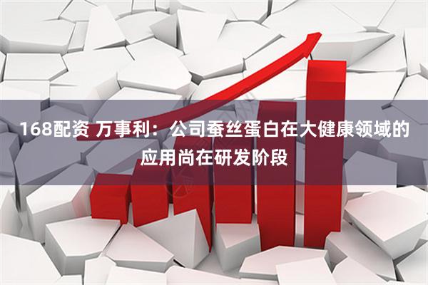 168配资 万事利：公司蚕丝蛋白在大健康领域的应用尚在研发阶段
