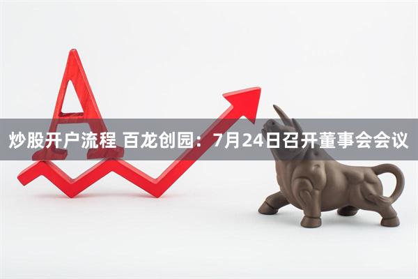 炒股开户流程 百龙创园：7月24日召开董事会会议