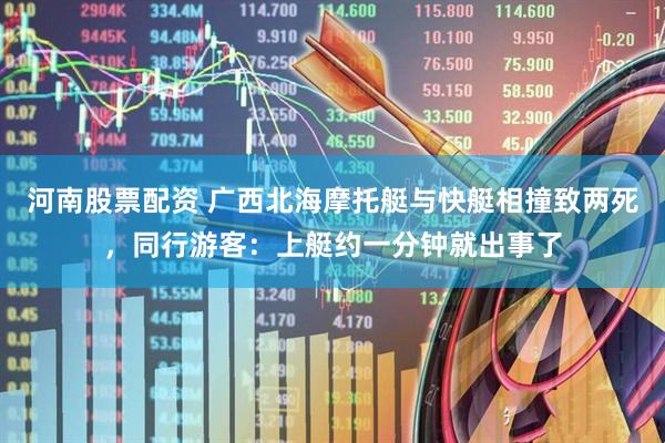 河南股票配资 广西北海摩托艇与快艇相撞致两死，同行游客：上艇约一分钟就出事了