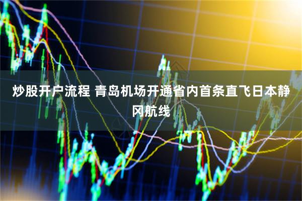 炒股开户流程 青岛机场开通省内首条直飞日本静冈航线