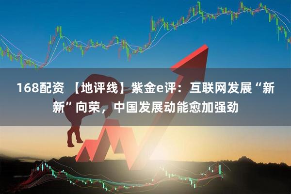 168配资 【地评线】紫金e评：互联网发展“新新”向荣，中国发展动能愈加强劲