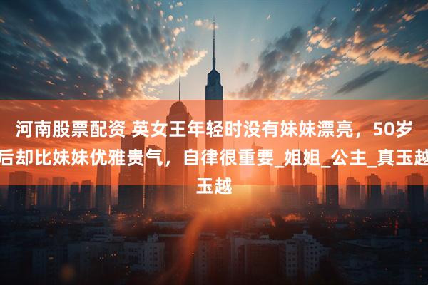 河南股票配资 英女王年轻时没有妹妹漂亮，50岁后却比妹妹优雅贵气，自律很重要_姐姐_公主_真玉越