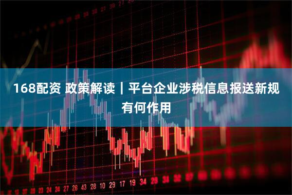 168配资 政策解读｜平台企业涉税信息报送新规有何作用