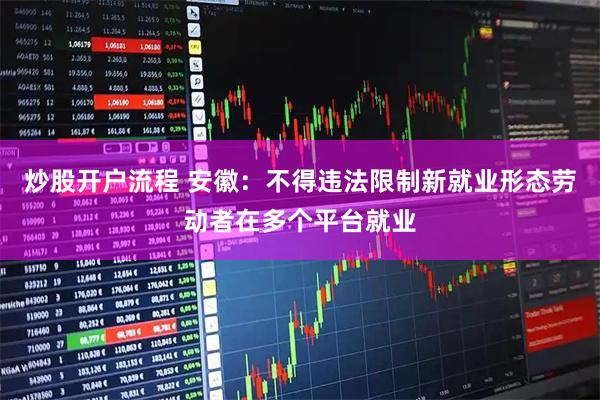 炒股开户流程 安徽：不得违法限制新就业形态劳动者在多个平台就业