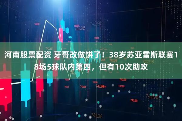 河南股票配资 牙哥改做饼了！38岁苏亚雷斯联赛18场5球队内第四，但有10次助攻