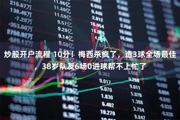 炒股开户流程 10分！梅西杀疯了，造3球全场最佳，38岁队友6场0进球帮不上忙了