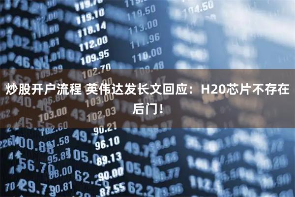 炒股开户流程 英伟达发长文回应：H20芯片不存在后门！