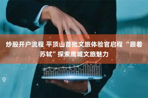 炒股开户流程 平顶山首批文旅体验官启程 “跟着苏轼”探索鹰城文旅魅力