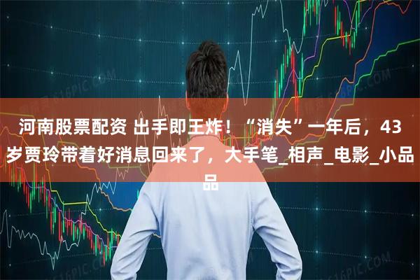 河南股票配资 出手即王炸！“消失”一年后，43岁贾玲带着好消息回来了，大手笔_相声_电影_小品