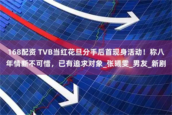 168配资 TVB当红花旦分手后首现身活动！称八年情断不可惜，已有追求对象_张曦雯_男友_新剧