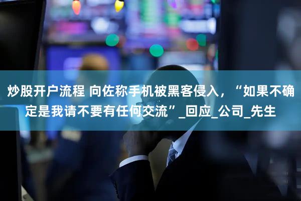 炒股开户流程 向佐称手机被黑客侵入，“如果不确定是我请不要有任何交流”_回应_公司_先生