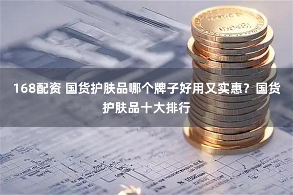 168配资 国货护肤品哪个牌子好用又实惠？国货护肤品十大排行