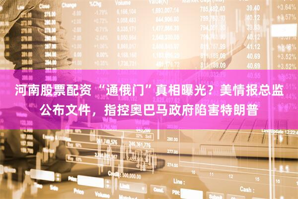 河南股票配资 “通俄门”真相曝光？美情报总监公布文件，指控奥巴马政府陷害特朗普