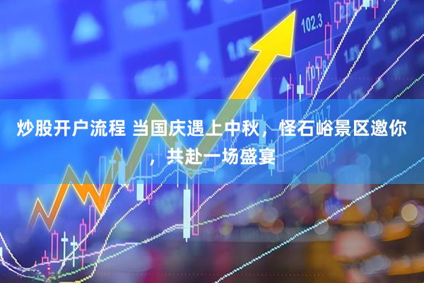 炒股开户流程 当国庆遇上中秋，怪石峪景区邀你，共赴一场盛宴