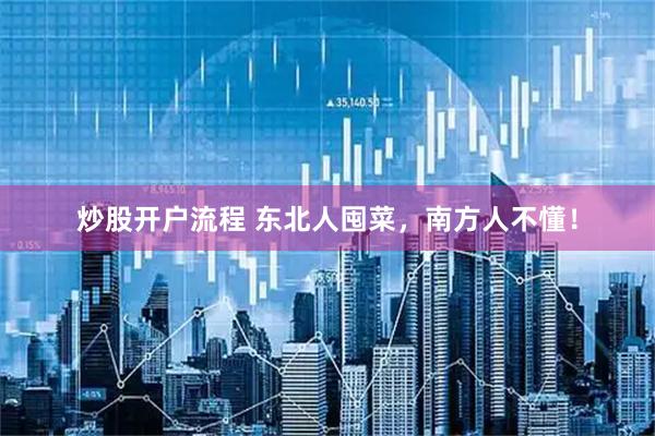 炒股开户流程 东北人囤菜，南方人不懂！