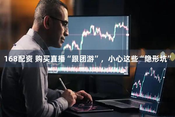 168配资 购买直播“跟团游”，小心这些“隐形坑”