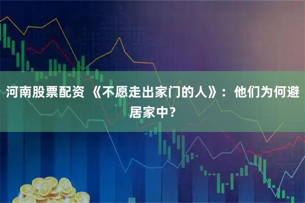 河南股票配资 《不愿走出家门的人》：他们为何避居家中？