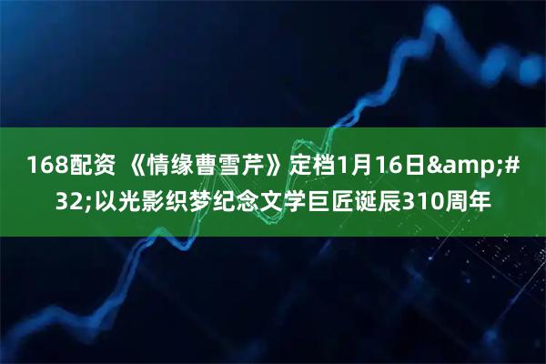 168配资 《情缘曹雪芹》定档1月16日 以光影织梦纪念文学巨匠诞辰310周年