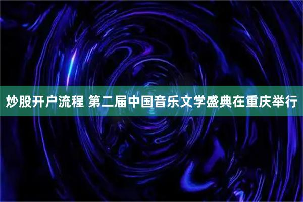 炒股开户流程 第二届中国音乐文学盛典在重庆举行