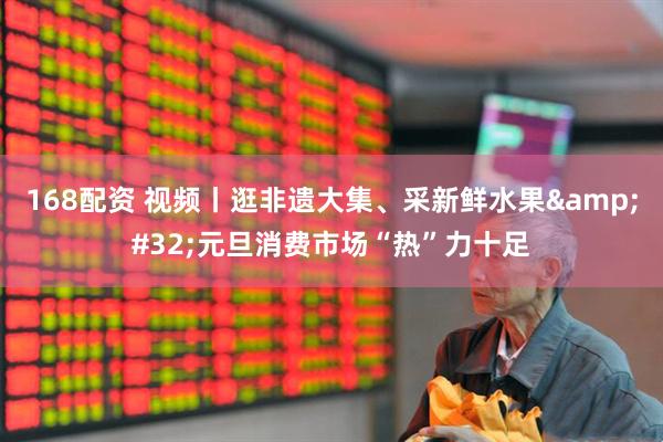 168配资 视频丨逛非遗大集、采新鲜水果 元旦消费市场“热”力十足