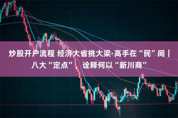 炒股开户流程 经济大省挑大梁·高手在“民”间｜八大“定点”，诠释何以“新川商”