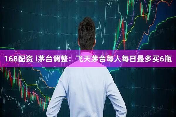 168配资 i茅台调整：飞天茅台每人每日最多买6瓶