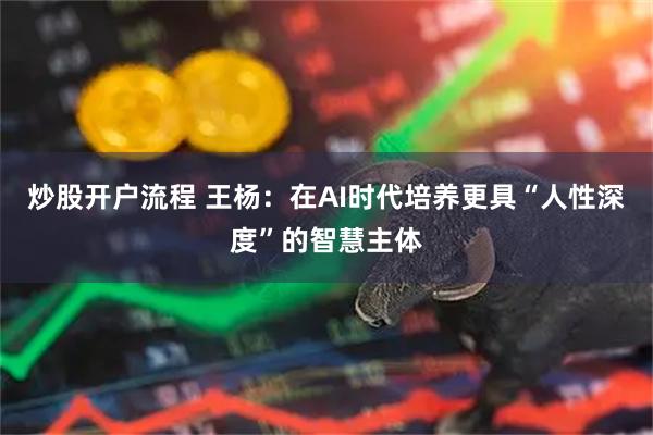 炒股开户流程 王杨：在AI时代培养更具“人性深度”的智慧主体