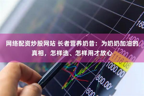 网络配资炒股网站 长者营养奶昔：为奶奶加油的真相，怎样选、怎样用才放心