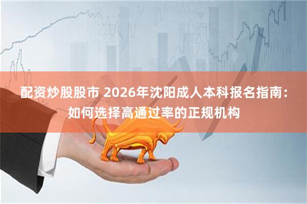 配资炒股股市 2026年沈阳成人本科报名指南：如何选择高通过率的正规机构