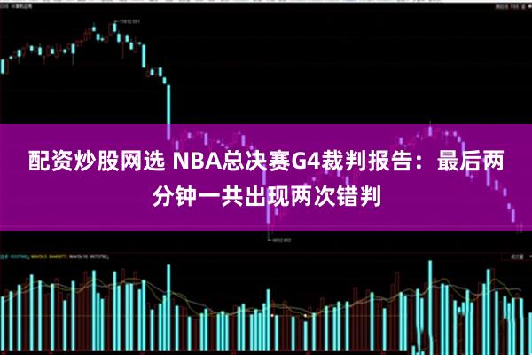 配资炒股网选 NBA总决赛G4裁判报告：最后两分钟一共出现两次错判