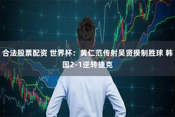 合法股票配资 世界杯：黄仁范传射吴贤揆制胜球 韩国2-1逆转捷克